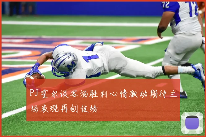 PJ霍尔谈客场胜利心情激动期待主场表现再创佳绩